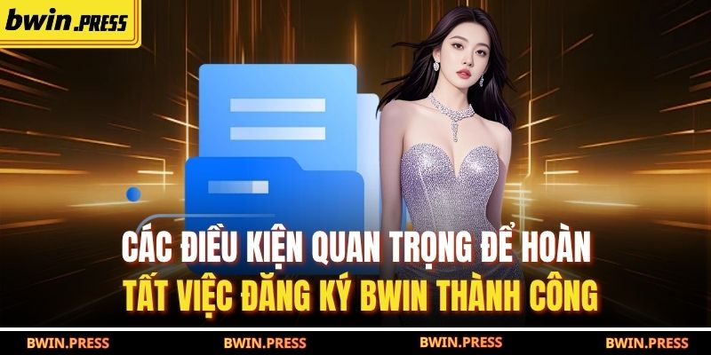Các điều kiện quan trọng để hoàn tất việc đăng ký BWIN thành công