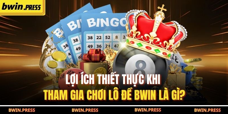 Lợi ích thiết thực khi tham gia chơi lô đề BWIN là gì?